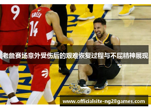 老詹赛场意外受伤后的艰难恢复过程与不屈精神展现 老詹赛场意外受伤后的艰难恢复过程与不屈精神展现