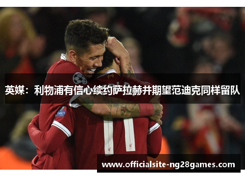 英媒:利物浦有信心续约萨拉赫并期望范迪克同样留队 英媒:利物浦有信心续约萨拉赫并期望范迪克同样留队