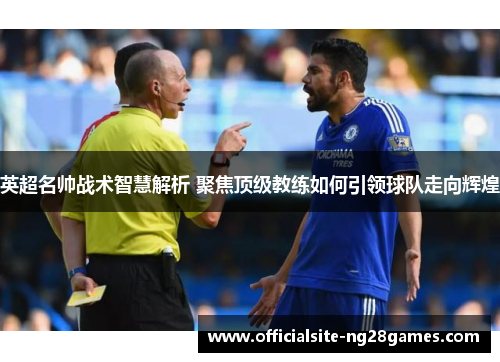 英超名帅战术智慧解析 聚焦顶级教练如何引领球队走向辉煌 英超名帅战术智慧解析 聚焦顶级教练如何引领球队走向辉煌