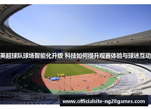 英超球队球场智能化升级 科技如何提升观赛体验与球迷互动 英超球队球场智能化升级 科技如何提升观赛体验与球迷互动
