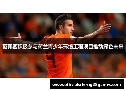 范佩西积极参与荷兰青少年环境工程项目推动绿色未来 范佩西积极参与荷兰青少年环境工程项目推动绿色未来