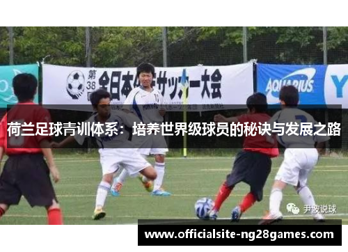 荷兰足球青训体系:培养世界级球员的秘诀与发展之路 荷兰足球青训体系:培养世界级球员的秘诀与发展之路