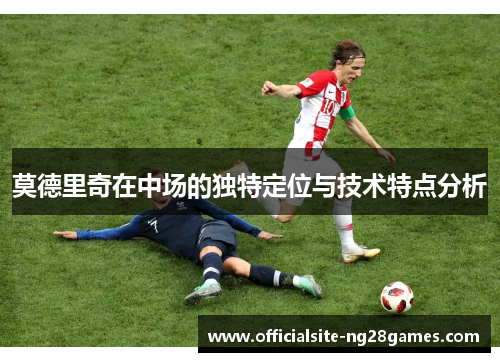 莫德里奇在中场的独特定位与技术特点分析 莫德里奇在中场的独特定位与技术特点分析