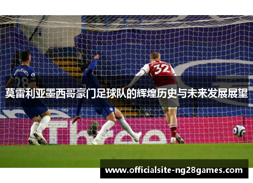 莫雷利亚墨西哥豪门足球队的辉煌历史与未来发展展望 莫雷利亚墨西哥豪门足球队的辉煌历史与未来发展展望