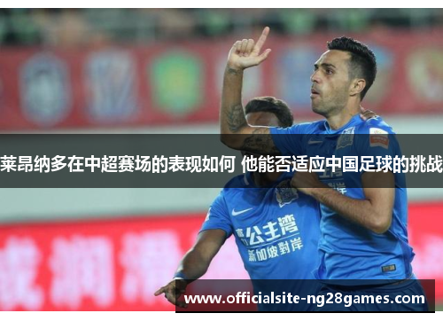 莱昂纳多在中超赛场的表现如何 他能否适应中国足球的挑战 莱昂纳多在中超赛场的表现如何 他能否适应中国足球的挑战