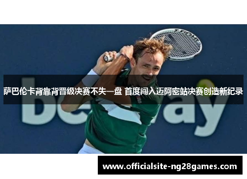 萨巴伦卡背靠背晋级决赛不失一盘 首度闯入迈阿密站决赛创造新纪录 萨巴伦卡背靠背晋级决赛不失一盘 首度闯入迈阿密站决赛创造新纪录