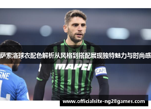 萨索洛球衣配色解析从风格到搭配展现独特魅力与时尚感 萨索洛球衣配色解析从风格到搭配展现独特魅力与时尚感