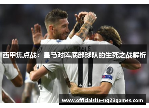西甲焦点战:皇马对阵底部球队的生死之战解析 西甲焦点战:皇马对阵底部球队的生死之战解析