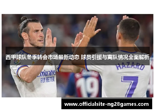 西甲球队冬季转会市场最新动态 球员引援与离队情况全面解析 西甲球队冬季转会市场最新动态 球员引援与离队情况全面解析