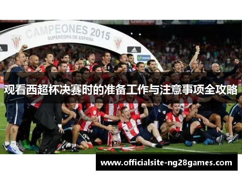 观看西超杯决赛时的准备工作与注意事项全攻略 观看西超杯决赛时的准备工作与注意事项全攻略