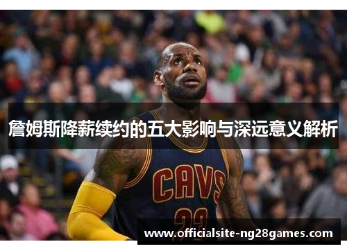 詹姆斯降薪续约的五大影响与深远意义解析 詹姆斯降薪续约的五大影响与深远意义解析
