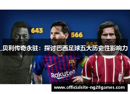 贝利传奇永驻:探讨巴西足球五大历史性影响力 贝利传奇永驻:探讨巴西足球五大历史性影响力