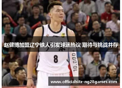 赵健博加盟辽宁铁人引发球迷热议 期待与挑战并存 赵健博加盟辽宁铁人引发球迷热议 期待与挑战并存