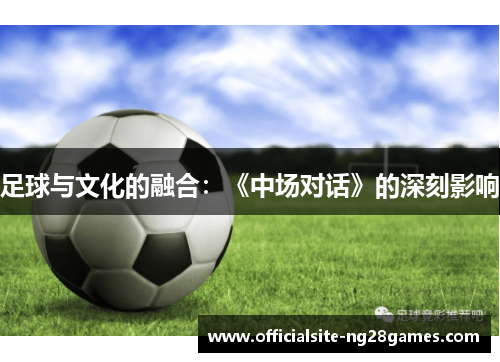 足球与文化的融合:《中场对话》的深刻影响 足球与文化的融合:《中场对话》的深刻影响