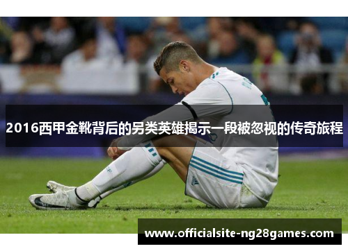 2016西甲金靴背后的另类英雄揭示一段被忽视的传奇旅程 2016西甲金靴背后的另类英雄揭示一段被忽视的传奇旅程
