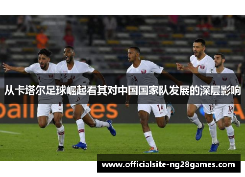 从卡塔尔足球崛起看其对中国国家队发展的深层影响 从卡塔尔足球崛起看其对中国国家队发展的深层影响