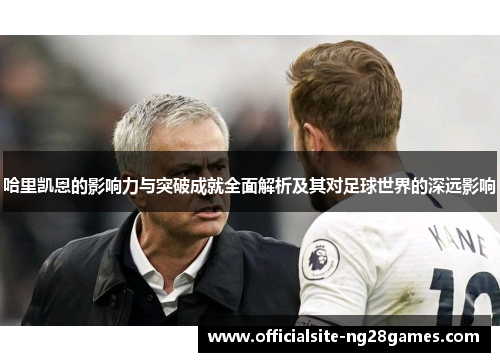 哈里凯恩的影响力与突破成就全面解析及其对足球世界的深远影响 哈里凯恩的影响力与突破成就全面解析及其对足球世界的深远影响
