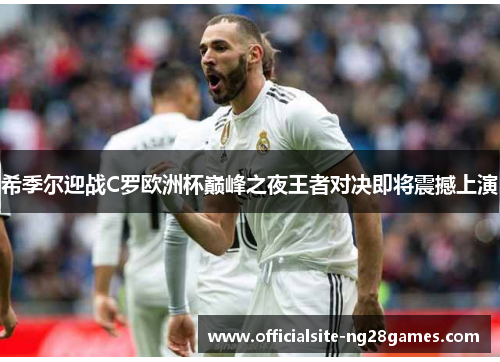 希季尔迎战C罗欧洲杯巅峰之夜王者对决即将震撼上演 希季尔迎战C罗欧洲杯巅峰之夜王者对决即将震撼上演