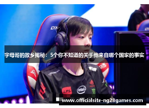 字母哥的故乡揭秘：5个你不知道的关于他来自哪个国家的事实