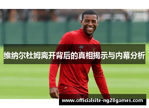 维纳尔杜姆离开背后的真相揭示与内幕分析 维纳尔杜姆离开背后的真相揭示与内幕分析