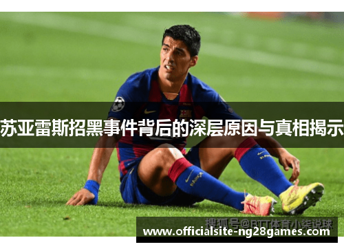 苏亚雷斯招黑事件背后的深层原因与真相揭示 苏亚雷斯招黑事件背后的深层原因与真相揭示