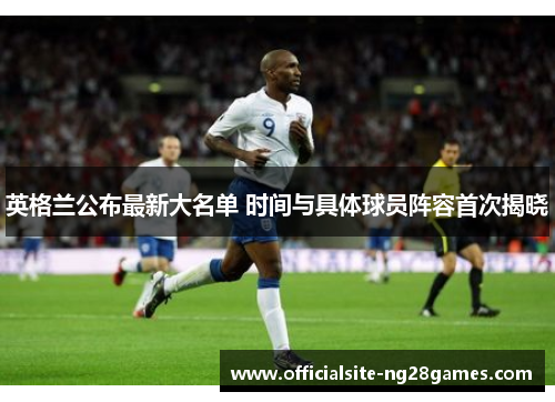 英格兰公布最新大名单 时间与具体球员阵容首次揭晓 英格兰公布最新大名单 时间与具体球员阵容首次揭晓