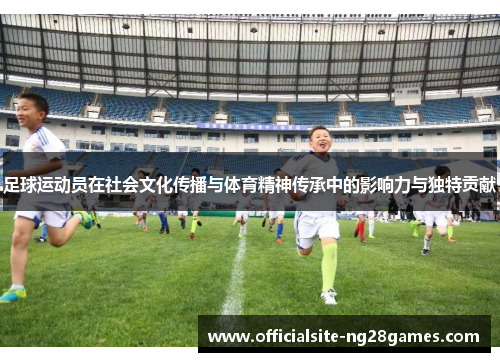 足球运动员在社会文化传播与体育精神传承中的影响力与独特贡献 足球运动员在社会文化传播与体育精神传承中的影响力与独特贡献