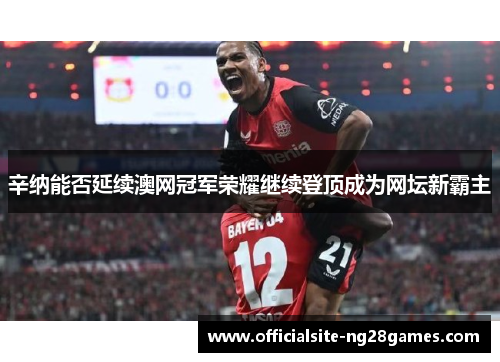 辛纳能否延续澳网冠军荣耀继续登顶成为网坛新霸主 辛纳能否延续澳网冠军荣耀继续登顶成为网坛新霸主