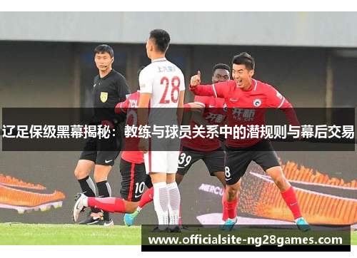 辽足保级黑幕揭秘:教练与球员关系中的潜规则与幕后交易 辽足保级黑幕揭秘:教练与球员关系中的潜规则与幕后交易