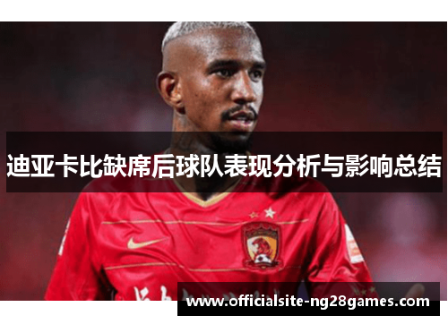 迪亚卡比缺席后球队表现分析与影响总结 迪亚卡比缺席后球队表现分析与影响总结