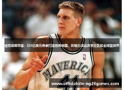 迪克诺维茨基:以5亿美元身家打造慈善帝国,影响力深远改变社区和全球篮球界 迪克诺维茨基:以5亿美元身家打造慈善帝国,影响力深远改变社区和全球篮球界