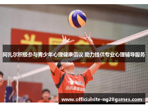 阿扎尔积极参与青少年心理健康倡议 助力提供专业心理辅导服务 阿扎尔积极参与青少年心理健康倡议 助力提供专业心理辅导服务