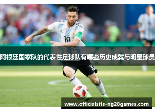 阿根廷国家队的代表性足球队有哪些历史成就与明星球员 阿根廷国家队的代表性足球队有哪些历史成就与明星球员
