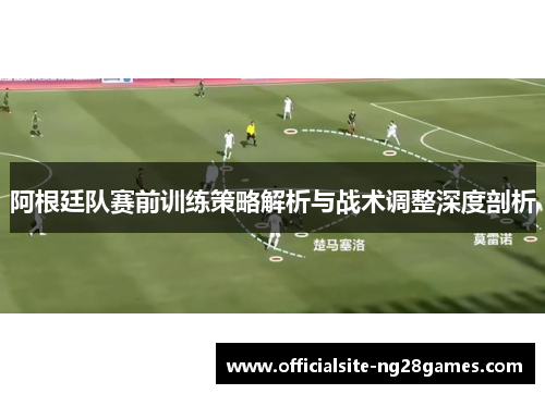 阿根廷队赛前训练策略解析与战术调整深度剖析