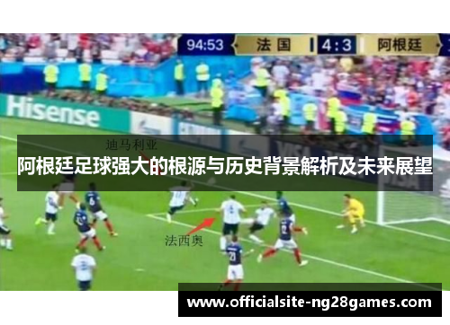 阿根廷足球强大的根源与历史背景解析及未来展望 阿根廷足球强大的根源与历史背景解析及未来展望