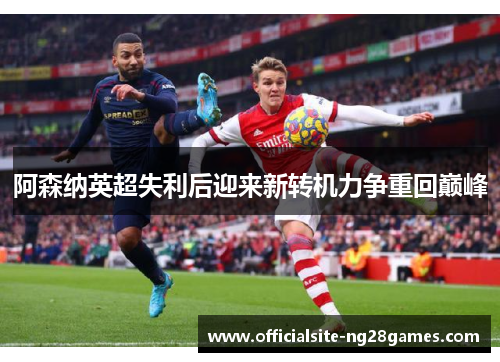 阿森纳英超失利后迎来新转机力争重回巅峰 阿森纳英超失利后迎来新转机力争重回巅峰