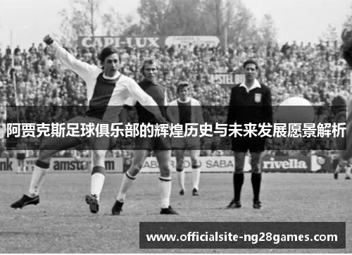 阿贾克斯足球俱乐部的辉煌历史与未来发展愿景解析