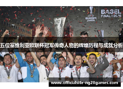 五位塞维利亚欧联杯冠军传奇人物的辉煌历程与成就分析 五位塞维利亚欧联杯冠军传奇人物的辉煌历程与成就分析