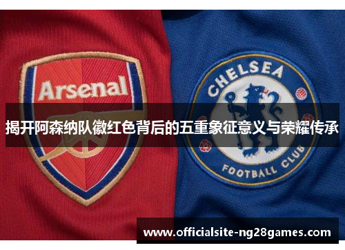揭开阿森纳队徽红色背后的五重象征意义与荣耀传承 揭开阿森纳队徽红色背后的五重象征意义与荣耀传承