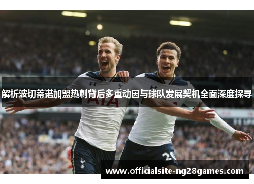 解析波切蒂诺加盟热刺背后多重动因与球队发展契机全面深度探寻 解析波切蒂诺加盟热刺背后多重动因与球队发展契机全面深度探寻