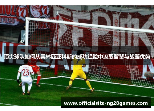 顶尖球队如何从奥林匹亚科斯的成功经验中汲取智慧与战略优势 顶尖球队如何从奥林匹亚科斯的成功经验中汲取智慧与战略优势