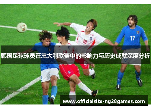 韩国足球球员在意大利联赛中的影响力与历史成就深度分析 韩国足球球员在意大利联赛中的影响力与历史成就深度分析