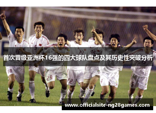 首次晋级亚洲杯16强的四大球队盘点及其历史性突破分析