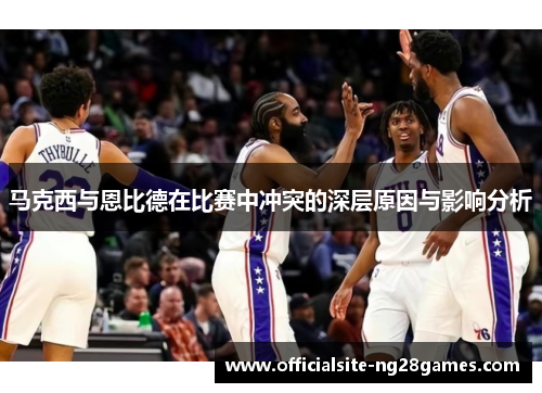 马克西与恩比德在比赛中冲突的深层原因与影响分析 马克西与恩比德在比赛中冲突的深层原因与影响分析