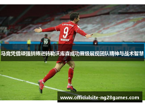 马竞凭借顽强拼搏逆转勒沃库森成功晋级展现团队精神与战术智慧 马竞凭借顽强拼搏逆转勒沃库森成功晋级展现团队精神与战术智慧