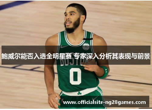鲍威尔能否入选全明星赛 专家深入分析其表现与前景 鲍威尔能否入选全明星赛 专家深入分析其表现与前景