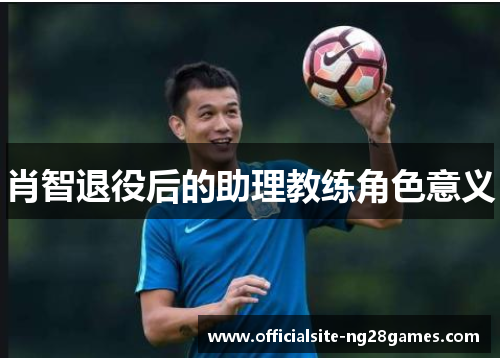 肖智退役后的助理教练角色意义 肖智退役后的助理教练角色意义