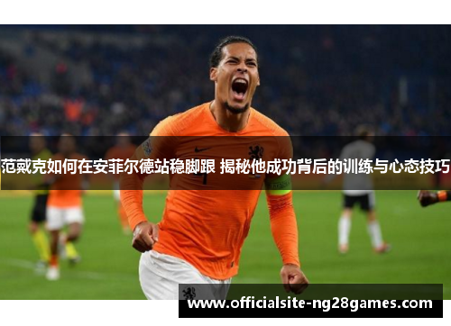 范戴克如何在安菲尔德站稳脚跟 揭秘他成功背后的训练与心态技巧