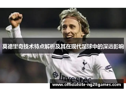 莫德里奇技术特点解析及其在现代足球中的深远影响 莫德里奇技术特点解析及其在现代足球中的深远影响