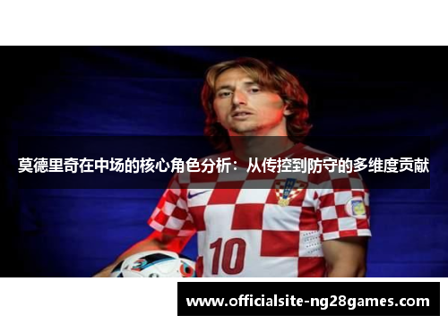 莫德里奇在中场的核心角色分析:从传控到防守的多维度贡献 莫德里奇在中场的核心角色分析:从传控到防守的多维度贡献